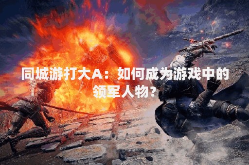 同城游打大A：如何成为游戏中的领军人物？