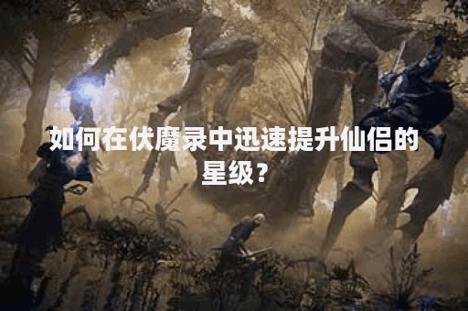 如何在伏魔录中迅速提升仙侣的星级？