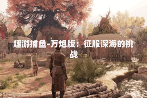 趣游捕鱼-万炮版：征服深海的挑战