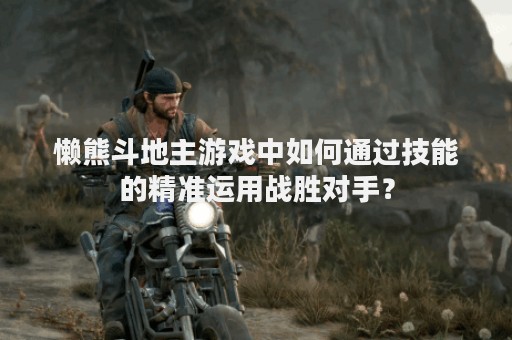 懒熊斗地主游戏中如何通过技能的精准运用战胜对手？