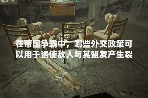 在帝国争霸中，哪些外交政策可以用于诱使敌人与其盟友产生裂痕？