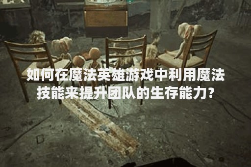 如何在魔法英雄游戏中利用魔法技能来提升团队的生存能力？