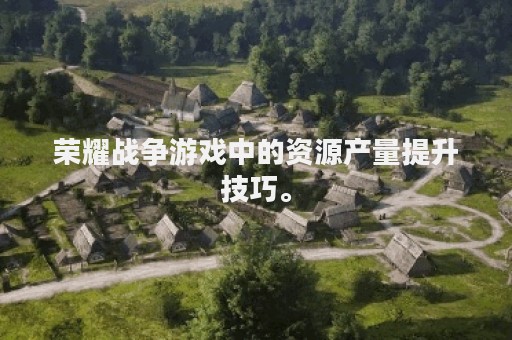 荣耀战争游戏中的资源产量提升技巧。