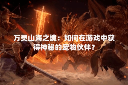 万灵山海之境：如何在游戏中获得神秘的宠物伙伴？