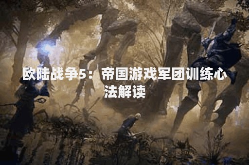欧陆战争5：帝国游戏军团训练心法解读