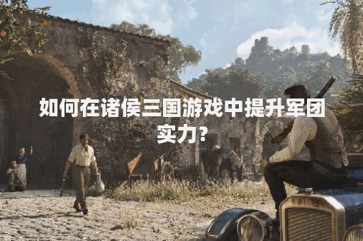 如何在诸侯三国游戏中提升军团实力？