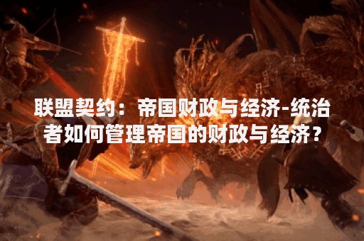 联盟契约：帝国财政与经济-统治者如何管理帝国的财政与经济？