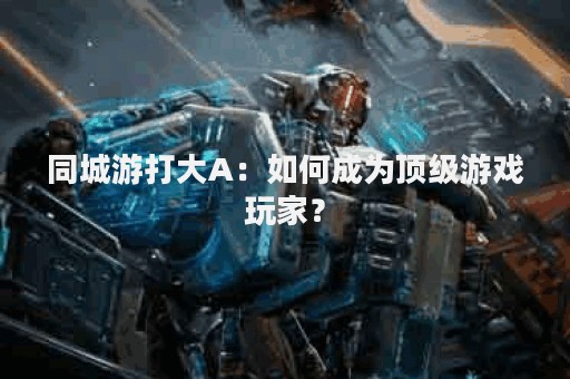 同城游打大A：如何成为顶级游戏玩家？