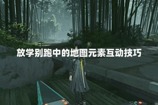 放学别跑中的地图元素互动技巧