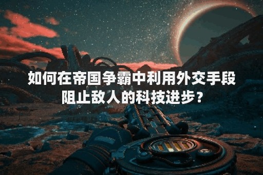 如何在帝国争霸中利用外交手段阻止敌人的科技进步？