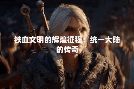 铁血文明的辉煌征程：统一大陆的传奇