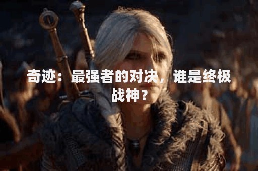 奇迹：最强者的对决，谁是终极战神？
