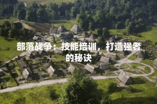 部落战争：技能培训，打造强者的秘诀
