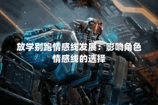 放学别跑情感线发展：影响角色情感线的选择