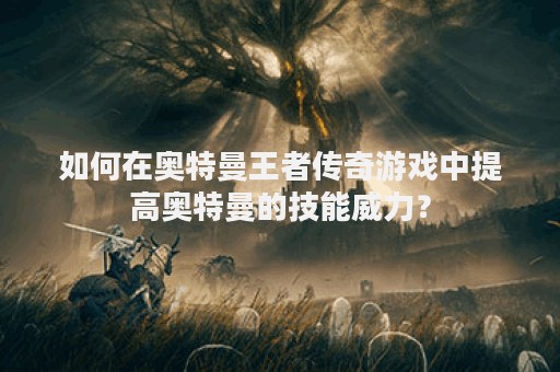 如何在奥特曼王者传奇游戏中提高奥特曼的技能威力？