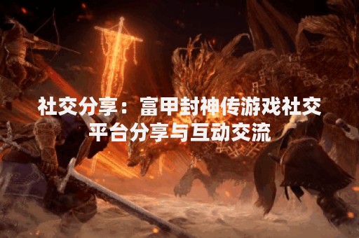 社交分享：富甲封神传游戏社交平台分享与互动交流