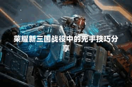 荣耀新三国战役中的先手技巧分享