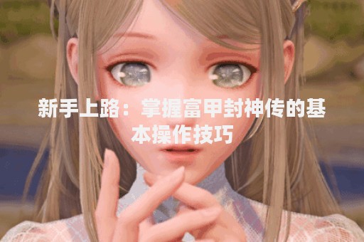 新手上路：掌握富甲封神传的基本操作技巧