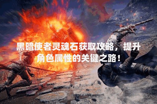 黑暗使者灵魂石获取攻略，提升角色属性的关键之路！