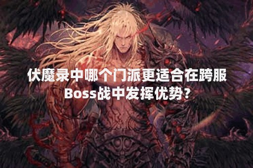伏魔录中哪个门派更适合在跨服Boss战中发挥优势？