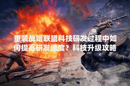 重装战姬联盟科技研发过程中如何提高研发速度？科技升级攻略！