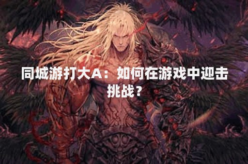 同城游打大A：如何在游戏中迎击挑战？