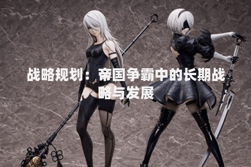 战略规划：帝国争霸中的长期战略与发展