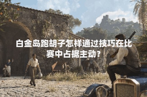 白金岛跑胡子怎样通过技巧在比赛中占据主动？