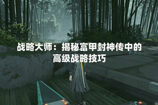 战略大师：揭秘富甲封神传中的高级战略技巧