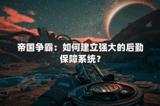 帝国争霸：如何建立强大的后勤保障系统？