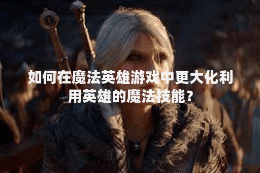 如何在魔法英雄游戏中更大化利用英雄的魔法技能？