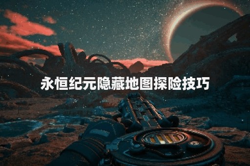 永恒纪元隐藏地图探险技巧
