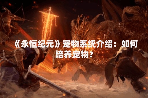 《永恒纪元》宠物系统介绍：如何培养宠物？