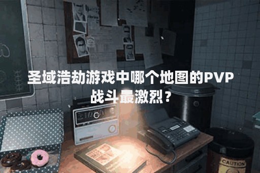 圣域浩劫游戏中哪个地图的PVP战斗最激烈？