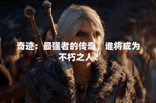奇迹：最强者的传奇，谁将成为不朽之人？