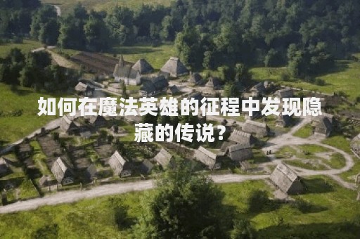 如何在魔法英雄的征程中发现隐藏的传说？