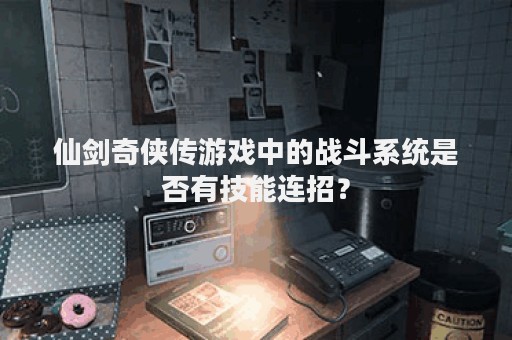 仙剑奇侠传游戏中的战斗系统是否有技能连招？