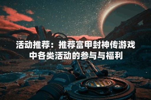 活动推荐：推荐富甲封神传游戏中各类活动的参与与福利