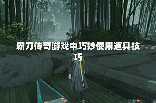 霸刀传奇游戏中巧妙使用道具技巧