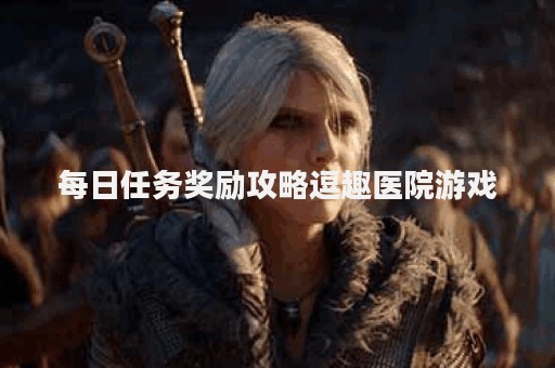 每日任务奖励攻略逗趣医院游戏