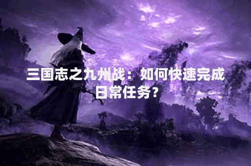 三国志之九州战：如何快速完成日常任务？