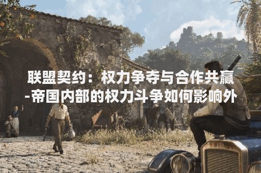 联盟契约：权力争夺与合作共赢-帝国内部的权力斗争如何影响外部合作？