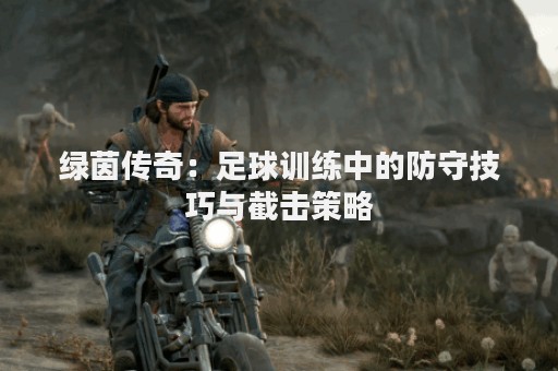 绿茵传奇：足球训练中的防守技巧与截击策略