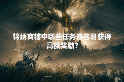 锦绣商铺中哪些任务最容易获得高额奖励？