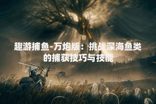趣游捕鱼-万炮版：挑战深海鱼类的捕获技巧与技能