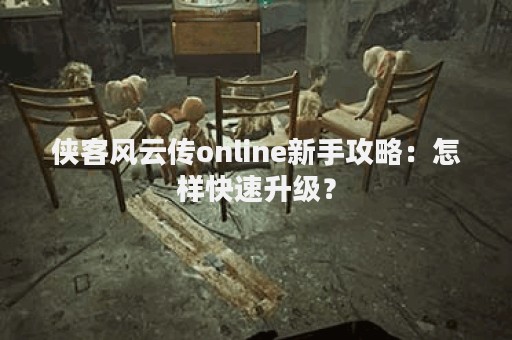 侠客风云传online新手攻略：怎样快速升级？