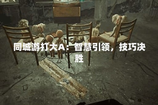 同城游打大A：智慧引领，技巧决胜