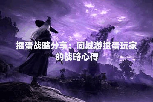 掼蛋战略分享：同城游掼蛋玩家的战略心得
