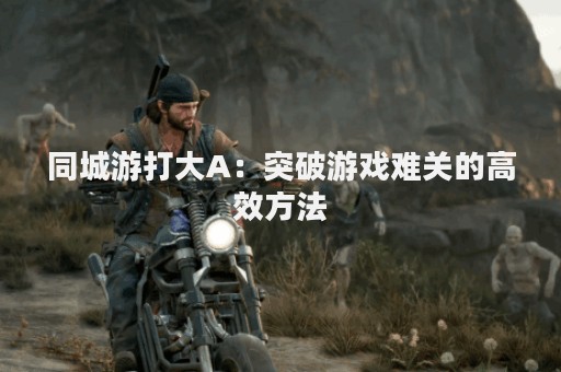 同城游打大A：突破游戏难关的高效方法