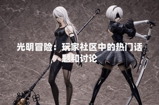 光明冒险：玩家社区中的热门话题和讨论